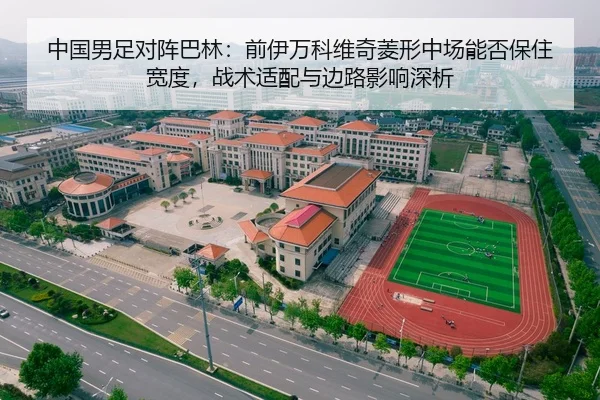 中国男足对阵巴林：前伊万科维奇菱形中场能否保住宽度，战术适配与边路影响深析
