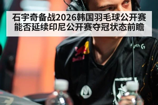 石宇奇备战2026韩国羽毛球公开赛能否延续印尼公开赛夺冠状态前瞻