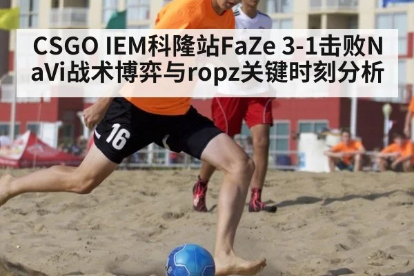 CSGO IEM科隆站FaZe 3-1击败NaVi战术博弈与ropz关键时刻分析